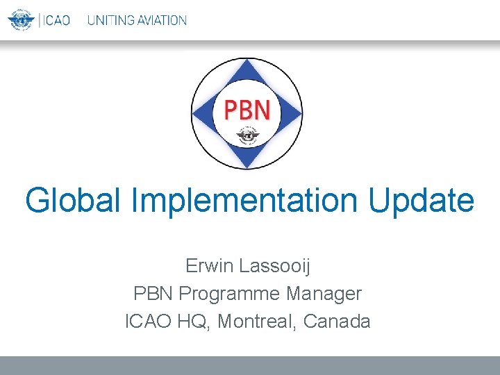 Global Implementation Update Erwin Lassooij PBN Programme Manager ICAO HQ, Montreal, Canada 