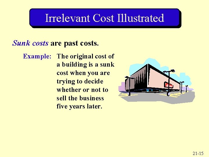Irrelevant Cost Illustrated Sunk costs are past costs. Example: The original cost of a