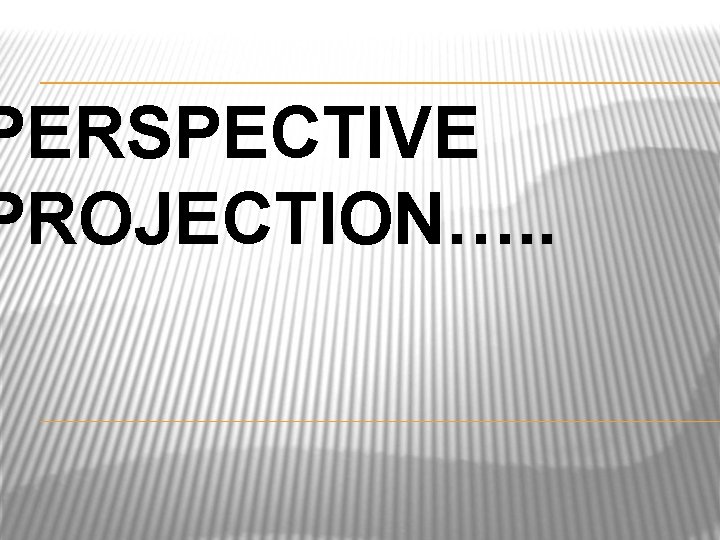 PERSPECTIVE PROJECTION…. . 