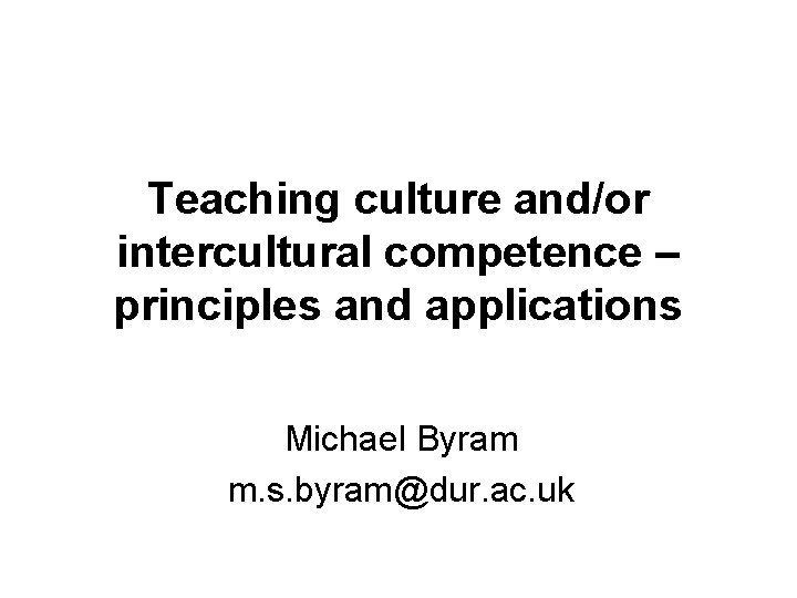 Teaching culture and/or intercultural competence – principles and applications Michael Byram m. s. byram@dur.