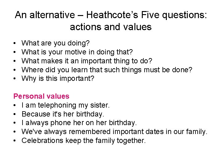 An alternative – Heathcote’s Five questions: actions and values • • • What are