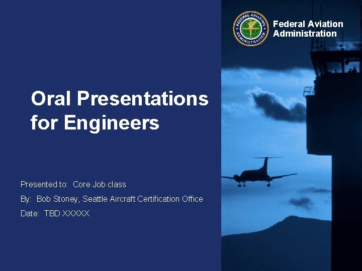 Federal Aviation Administration Oral Presentations for Engineers Presented to: Core Job class By: Bob