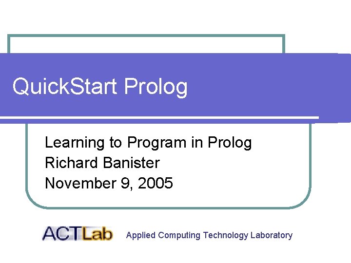 Quick. Start Prolog Learning to Program in Prolog Richard Banister November 9, 2005 Applied