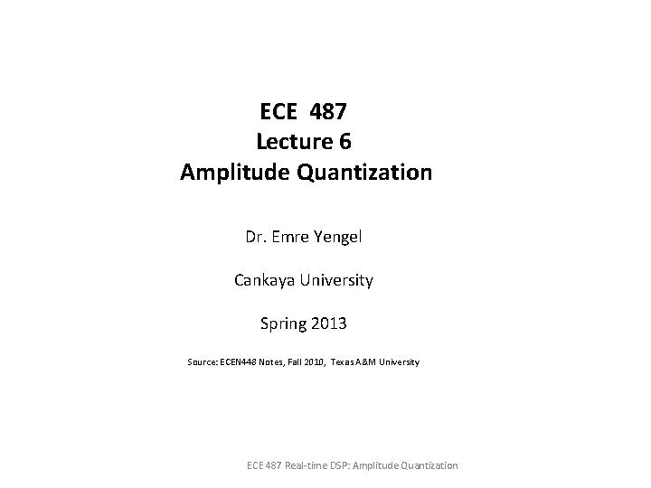 ECE 487 Lecture 6 Amplitude Quantization Dr. Emre Yengel Cankaya University Spring 2013 Source: