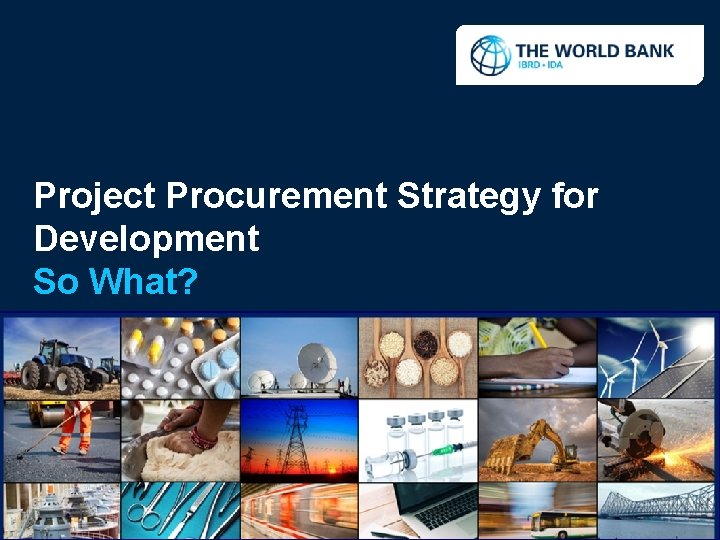 Project Procurement Strategy for Development So What? Copyright World Bank 2017 
