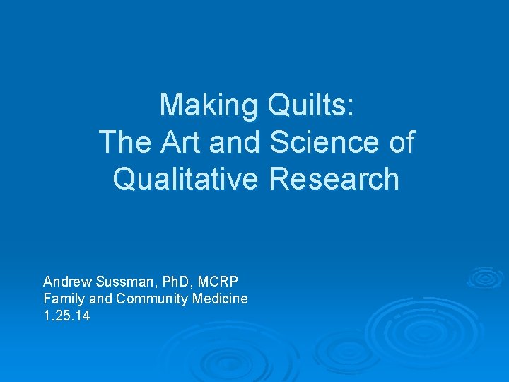 Making Quilts: The Art and Science of Qualitative Research Andrew Sussman, Ph. D, MCRP