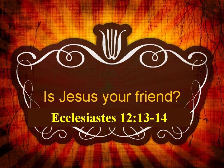 Is Jesus your friend? Ecclesiastes 12: 13 -14 
