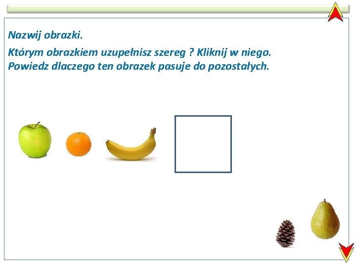 Nazwij obrazki. Którym obrazkiem uzupełnisz szereg ? Kliknij w niego. Powiedz dlaczego ten obrazek