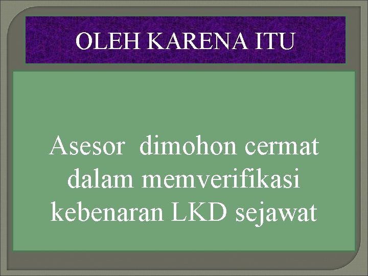 OLEH KARENA ITU Asesor dimohon cermat dalam memverifikasi kebenaran LKD sejawat 