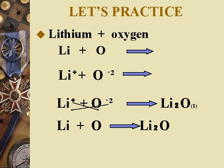 LET’S PRACTICE u Lithium + oxygen Li + O Li⁺+ O ⁻² Li⁺ +