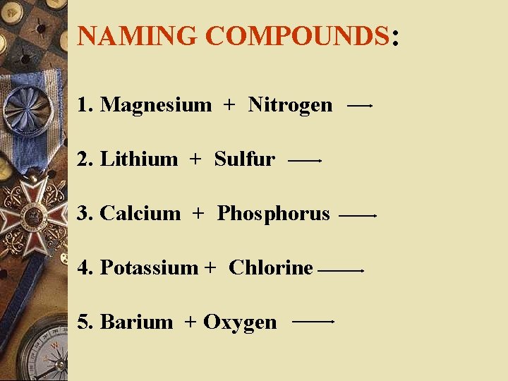 NAMING COMPOUNDS: 1. Magnesium + Nitrogen 2. Lithium + Sulfur 3. Calcium + Phosphorus