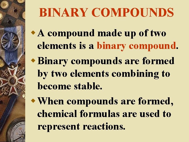 BINARY COMPOUNDS w A compound made up of two elements is a binary compound.