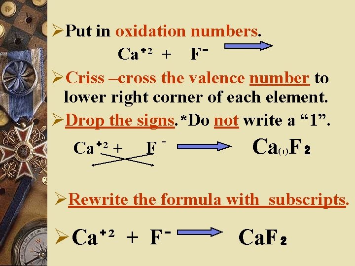 ØPut in oxidation numbers. Ca⁺² + F⁻ ØCriss –cross the valence number to lower