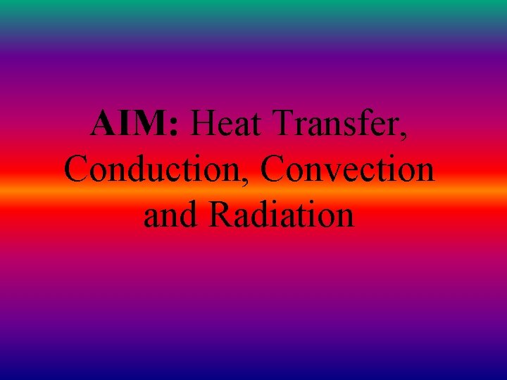 AIM: Heat Transfer, Conduction, Convection and Radiation 