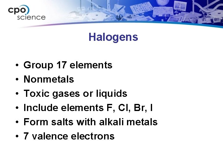 Halogens • • • Group 17 elements Nonmetals Toxic gases or liquids Include elements