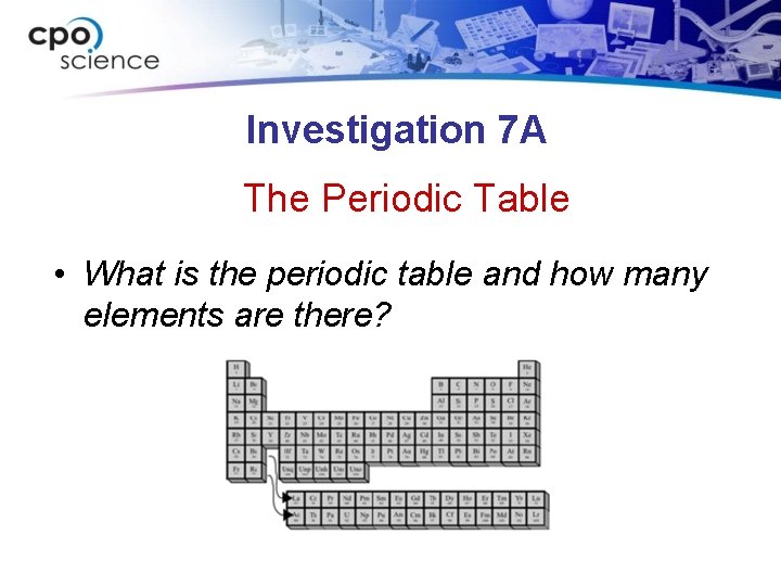 Investigation 7 A The Periodic Table • What is the periodic table and how