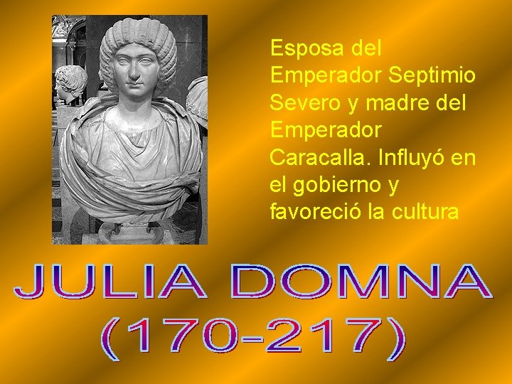 Esposa del Emperador Septimio Severo y madre del Emperador Caracalla. Influyó en el gobierno