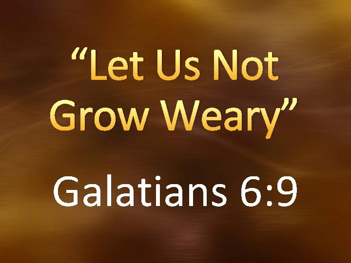 “Let Us Not Grow Weary” Galatians 6: 9 “Let Us Not Grow Weary” Galatians 6: 9