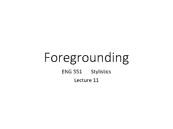 Foregrounding ENG 551 Stylistics Lecture 11 