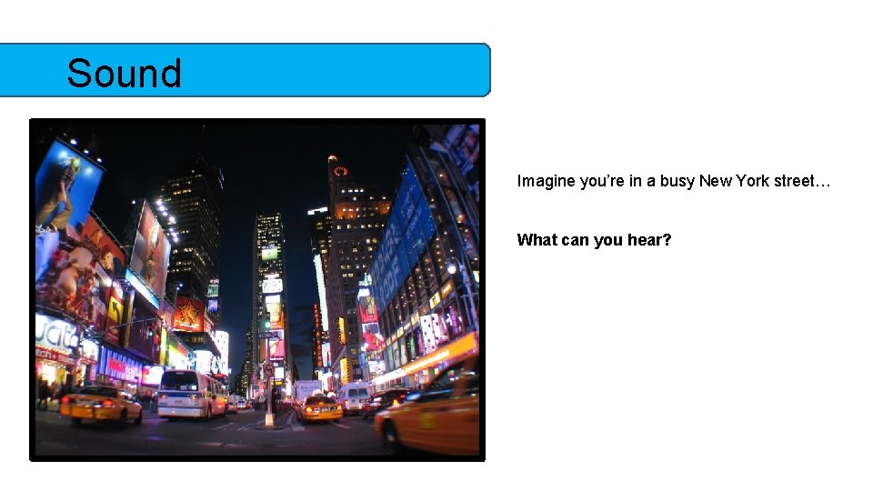 Sound Imagine you’re in a busy New York street… What can you hear? 