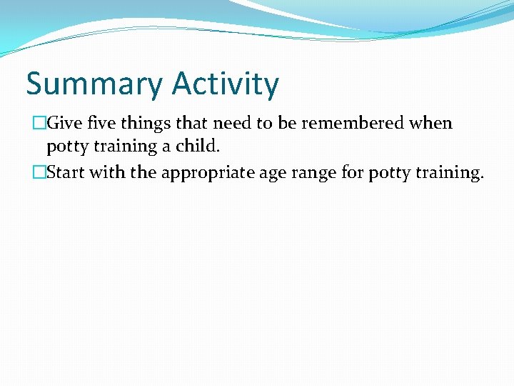 Summary Activity �Give five things that need to be remembered when potty training a