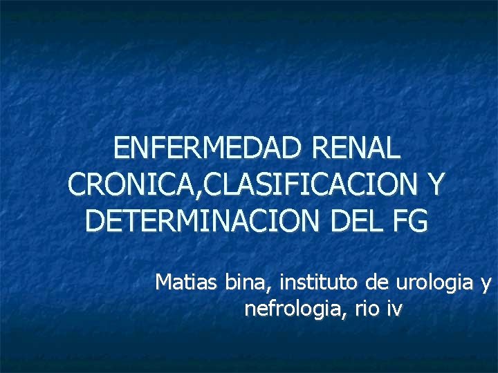 ENFERMEDAD RENAL CRONICA, CLASIFICACION Y DETERMINACION DEL FG Matias bina, instituto de urologia y