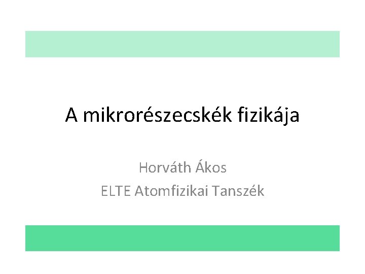 A mikrorészecskék fizikája Horváth Ákos ELTE Atomfizikai Tanszék 