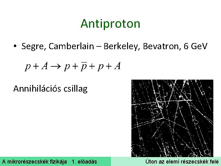 Antiproton • Segre, Camberlain – Berkeley, Bevatron, 6 Ge. V Annihilációs csillag A mikrorészecskék
