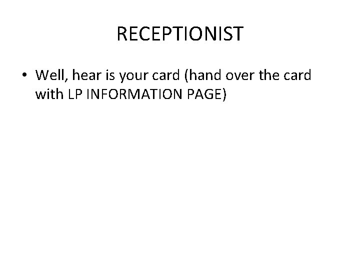RECEPTIONIST • Well, hear is your card (hand over the card with LP INFORMATION RECEPTIONIST • Well, hear is your card (hand over the card with LP INFORMATION