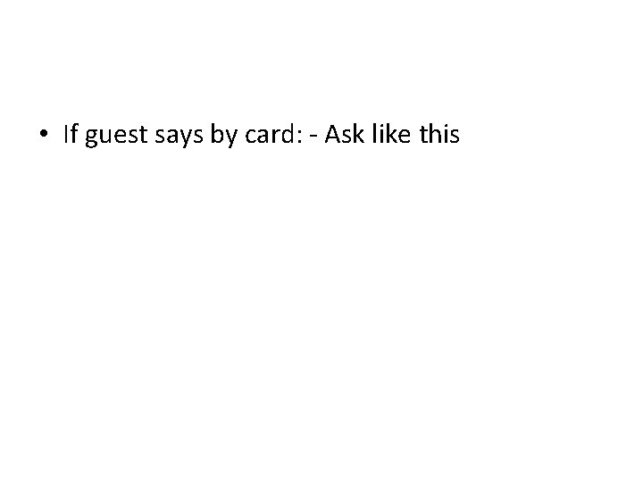 • If guest says by card: - Ask like this • If guest says by card: - Ask like this