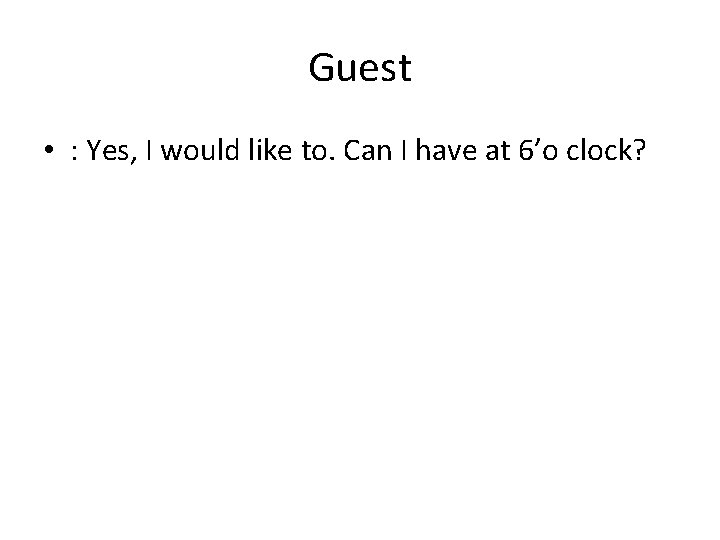 Guest • : Yes, I would like to. Can I have at 6’o clock? Guest • : Yes, I would like to. Can I have at 6’o clock?