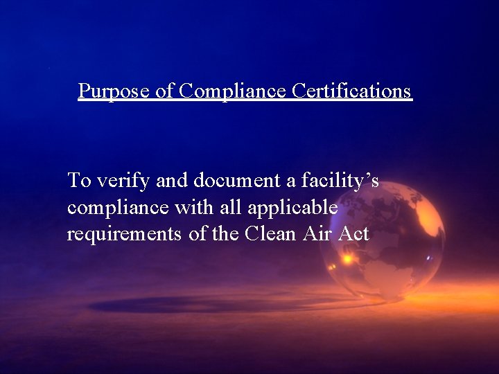 Purpose of Compliance Certifications To verify and document a facility’s compliance with all applicable