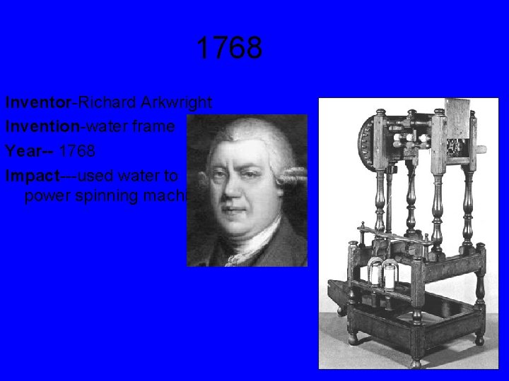 1768 Inventor-Richard Arkwright Invention-water frame Year-- 1768 Impact---used water to power spinning machines. 