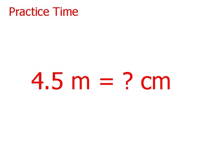 Practice Time 4. 5 m = ? cm 