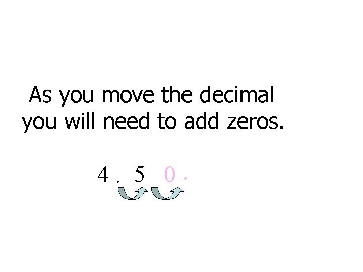 As you move the decimal you will need to add zeros. 4. 5 0.