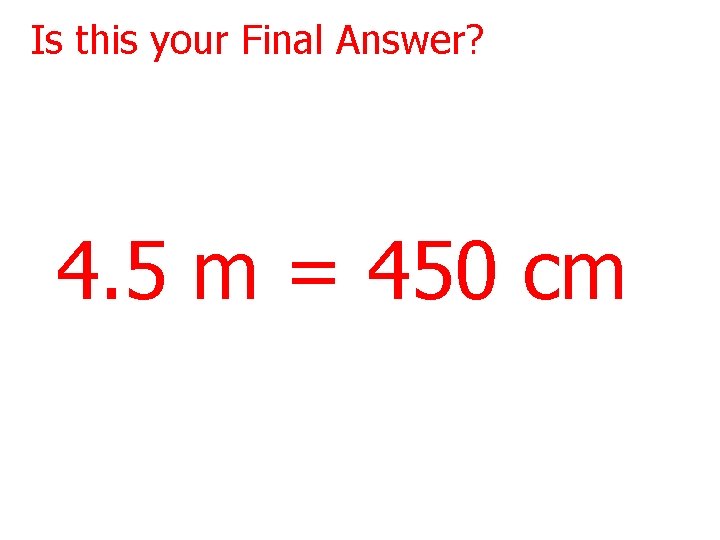 Is this your Final Answer? 4. 5 m = 450 cm 