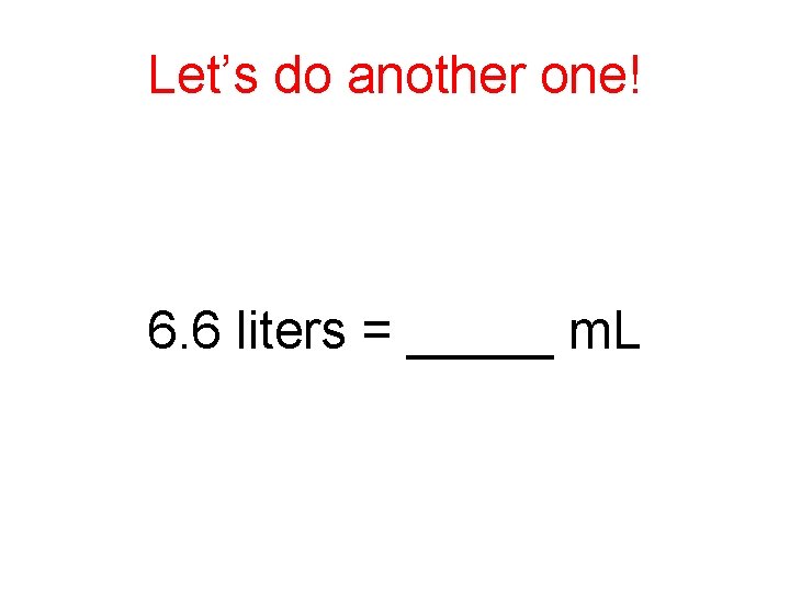 Let’s do another one! 6. 6 liters = _____ m. L 