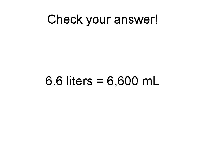 Check your answer! 6. 6 liters = 6, 600 m. L 