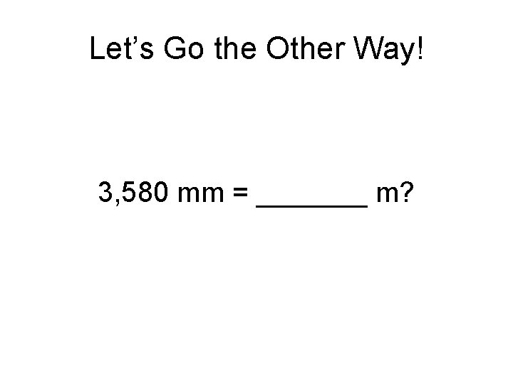 Let’s Go the Other Way! 3, 580 mm = _______ m? 