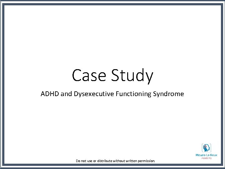 Case Study ADHD and Dysexecutive Functioning Syndrome Do not use or distribute without written