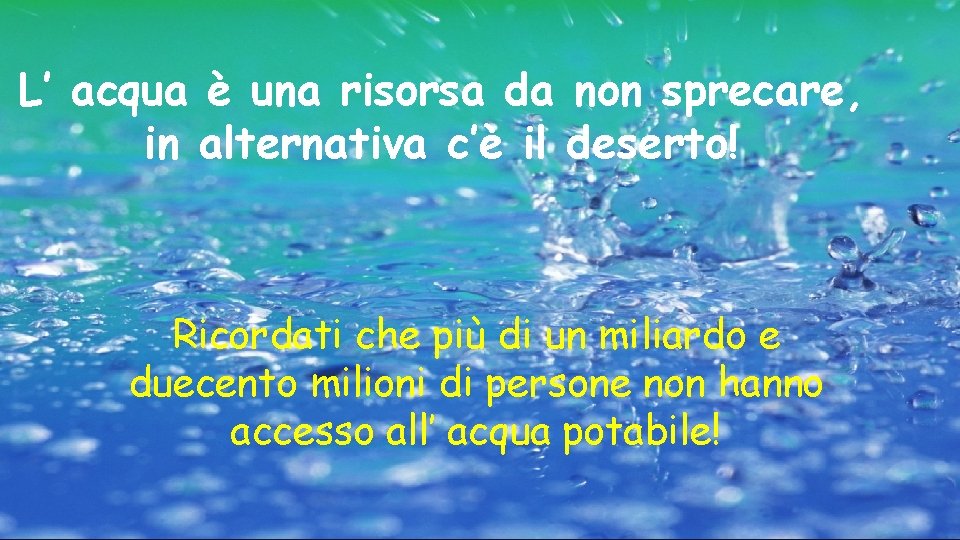 L’ acqua è una risorsa da non sprecare, in alternativa c’è il deserto! Ricordati