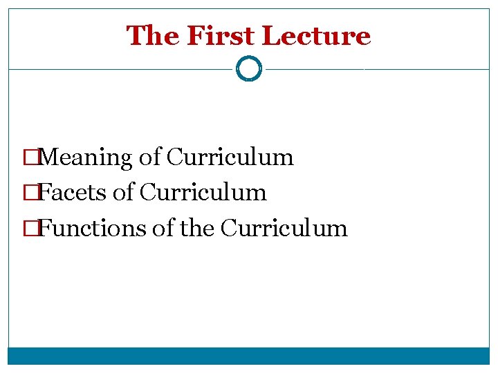 The First Lecture �Meaning of Curriculum �Facets of Curriculum �Functions of the Curriculum The First Lecture �Meaning of Curriculum �Facets of Curriculum �Functions of the Curriculum