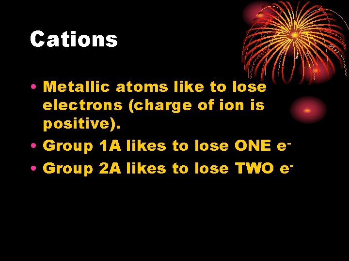 Cations • Metallic atoms like to lose electrons (charge of ion is positive). •