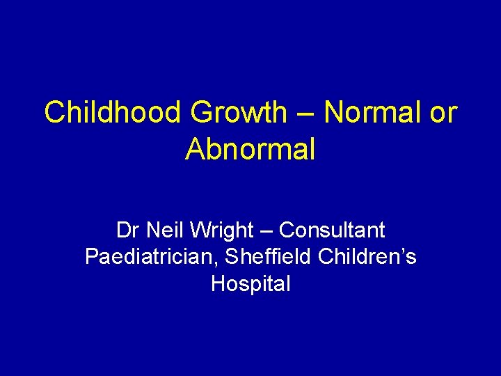 Childhood Growth – Normal or Abnormal Dr Neil Wright – Consultant Paediatrician, Sheffield Children’s