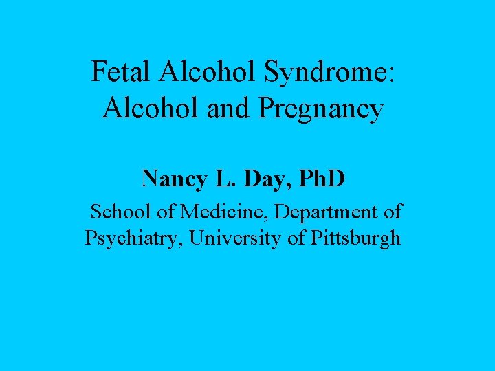 Fetal Alcohol Syndrome: Alcohol and Pregnancy Nancy L. Day, Ph. D School of Medicine,