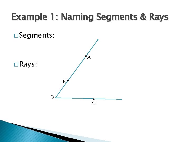 Example 1: Naming Segments & Rays � Segments: . A � Rays: B D