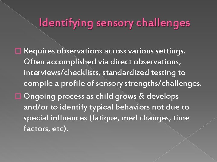 Identifying sensory challenges � Requires observations across various settings. Often accomplished via direct observations,