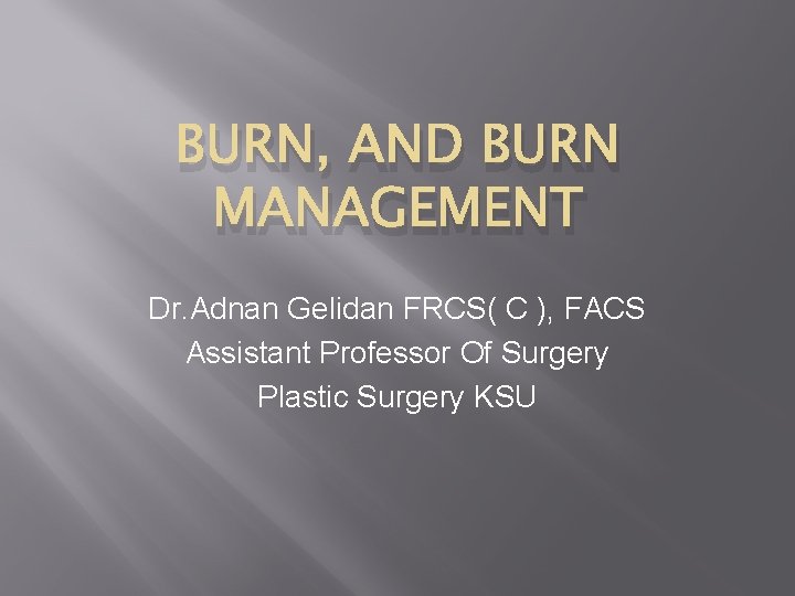 BURN, AND BURN MANAGEMENT Dr. Adnan Gelidan FRCS( C ), FACS Assistant Professor Of