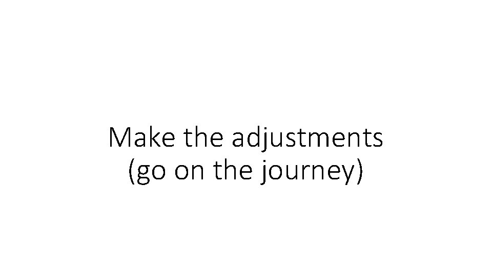 Make the adjustments (go on the journey) 