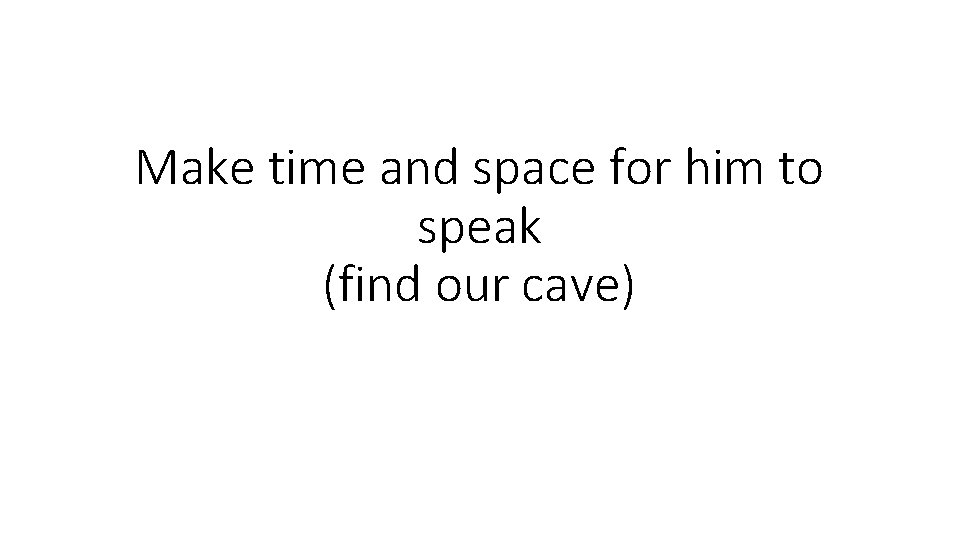 Make time and space for him to speak (find our cave) 